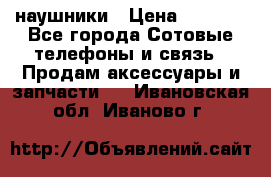 наушники › Цена ­ 3 015 - Все города Сотовые телефоны и связь » Продам аксессуары и запчасти   . Ивановская обл.,Иваново г.